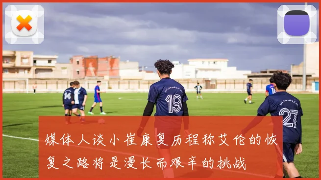 媒体人谈小崔康复历程称艾伦的恢复之路将是漫长而艰辛的挑战