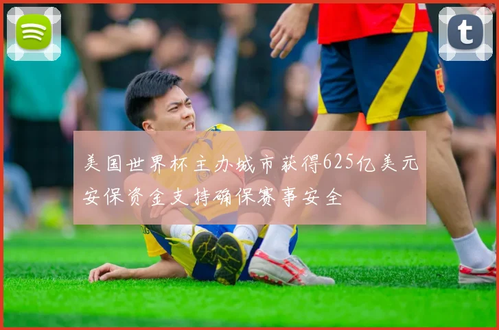 美国世界杯主办城市获得625亿美元安保资金支持确保赛事安全