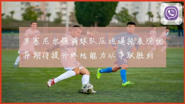罗塞尼尔强调球队压迫逼抢表现优异期待提升终结能力以争取胜利
