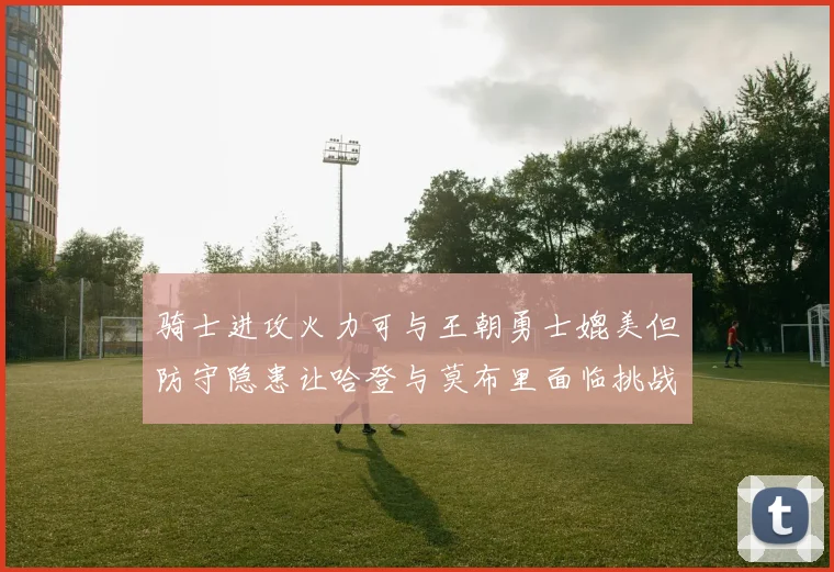 骑士进攻火力可与王朝勇士媲美但防守隐患让哈登与莫布里面临挑战