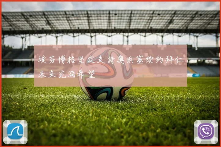 埃芬博格坚定支持奥利塞续约拜仁未来充满希望