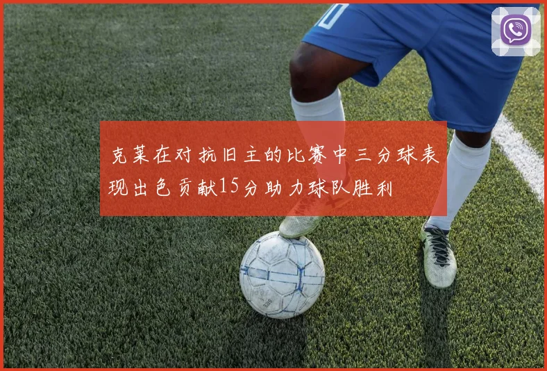 克莱在对抗旧主的比赛中三分球表现出色贡献15分助力球队胜利