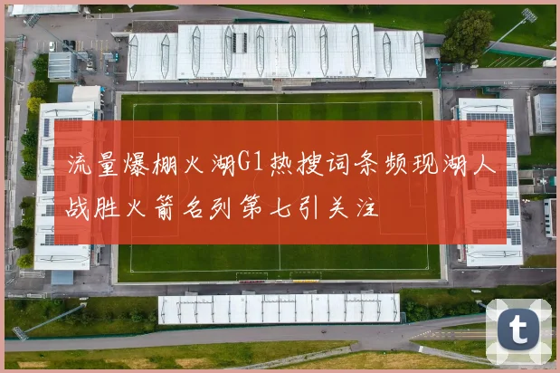 流量爆棚火湖G1热搜词条频现湖人战胜火箭名列第七引关注