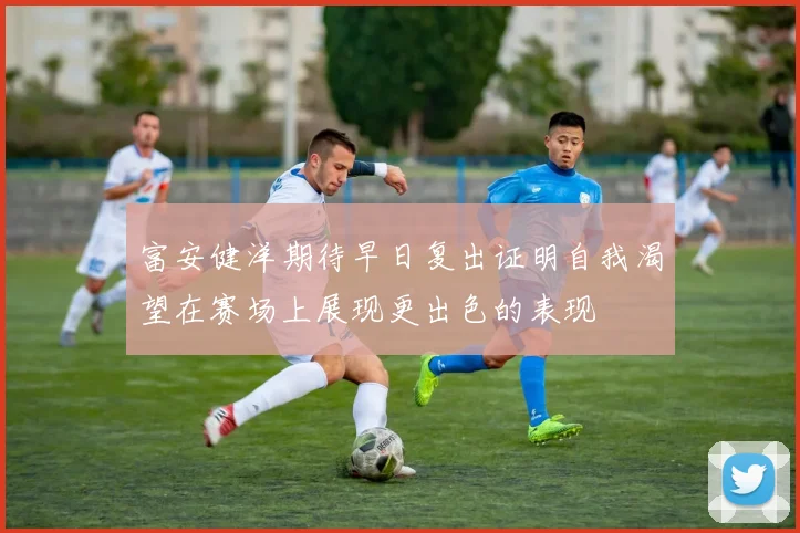 富安健洋期待早日复出证明自我渴望在赛场上展现更出色的表现