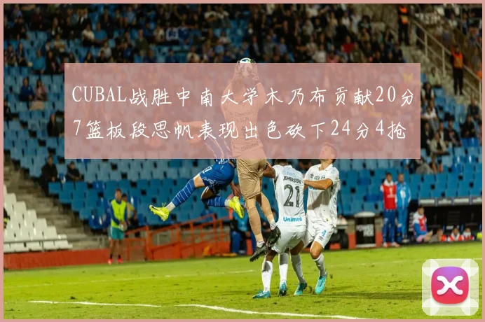 CUBAL战胜中南大学木乃布贡献20分7篮板段思帆表现出色砍下24分4抢断