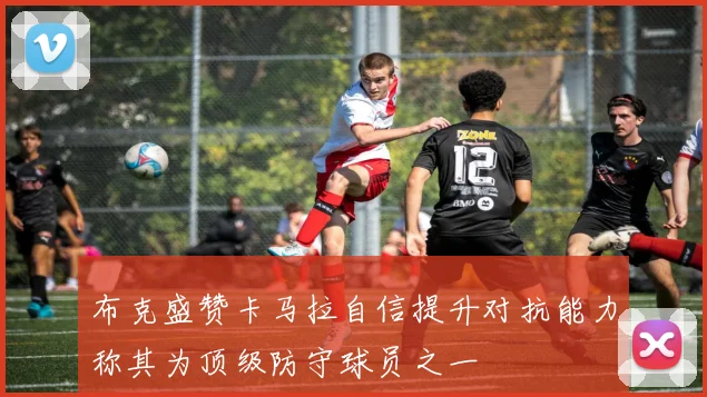 布克盛赞卡马拉自信提升对抗能力称其为顶级防守球员之一