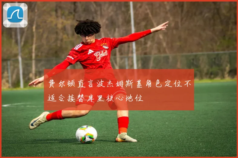费尔顿直言波杰姆斯基角色定位不适合接替库里核心地位
