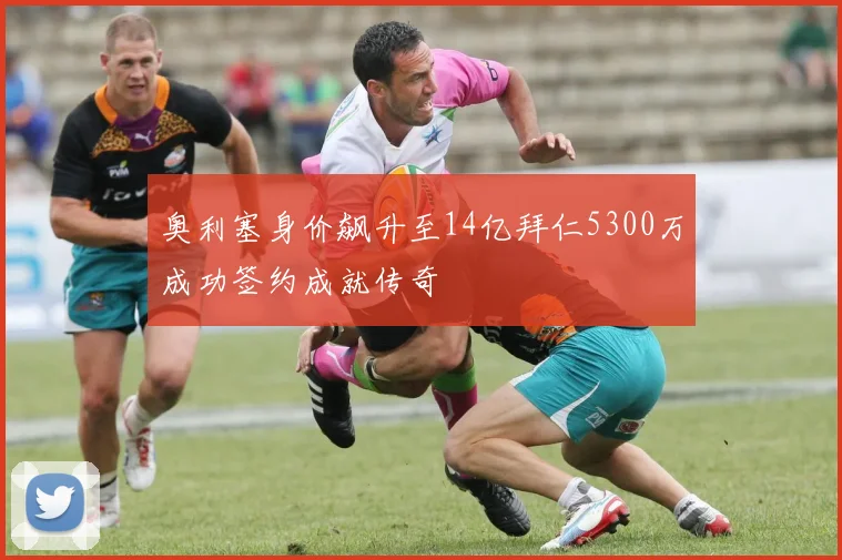 奥利塞身价飙升至14亿拜仁5300万成功签约成就传奇