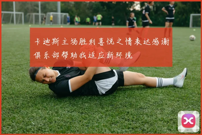 卡迪斯主场胜利喜悦之情表达感谢俱乐部帮助我适应新环境