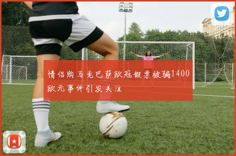 情侣购马竞巴萨欧冠假票被骗1400欧元事件引发关注