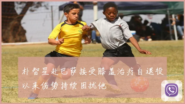 朴智星赴巴萨接受膝盖治疗自退役以来伤势持续困扰他