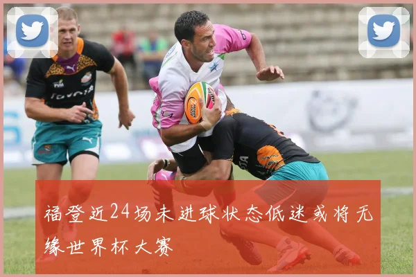 福登近24场未进球状态低迷或将无缘世界杯大赛
