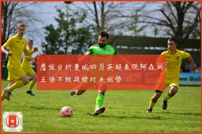 詹俊分析曼城四月英超表现阿森纳五场不败延续对决优势