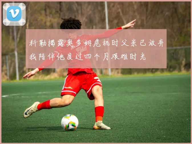 科勒揭露奥多姆危机时父亲已放弃我陪伴他度过四个月艰难时光
